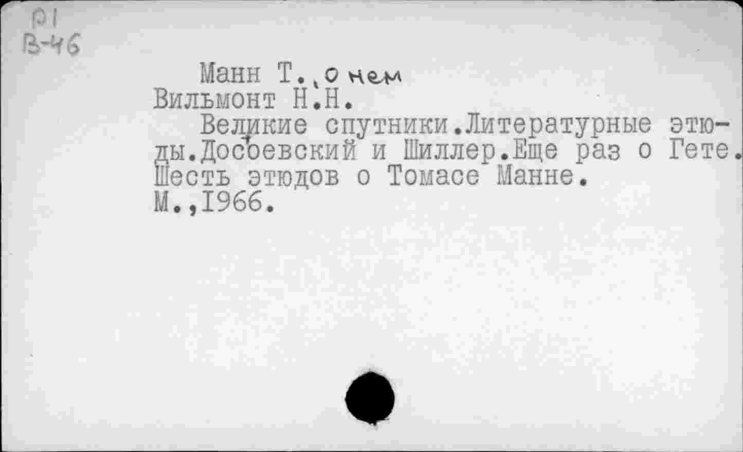 ﻿р|
Манн Т. ,0 нелл Вильмонт Н.Н.
Великие спутники.Литературные этю-Йы.Досоевский и Шиллер.Еще раз о Гете есть этюдов о Томасе Манне.
М.,1966.